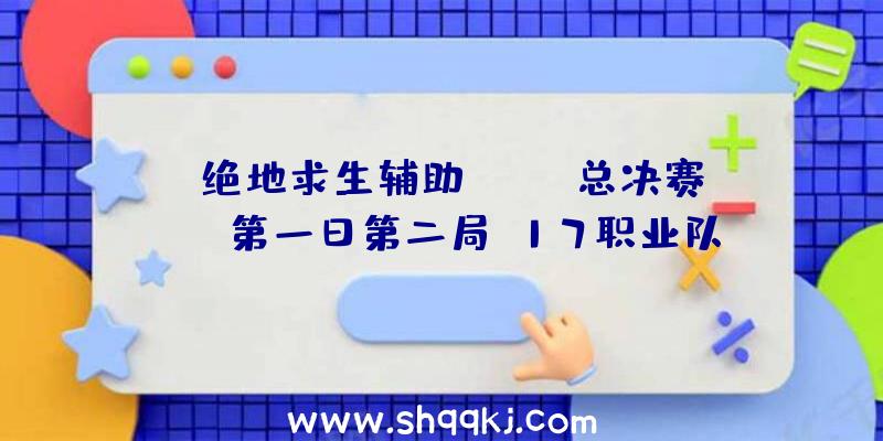 《绝地求生辅助》PCPI总决赛TPP第一日第二局：17职业队15杀