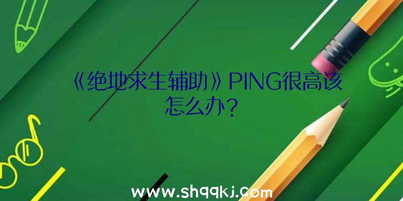 《绝地求生辅助》PING很高该怎么办？