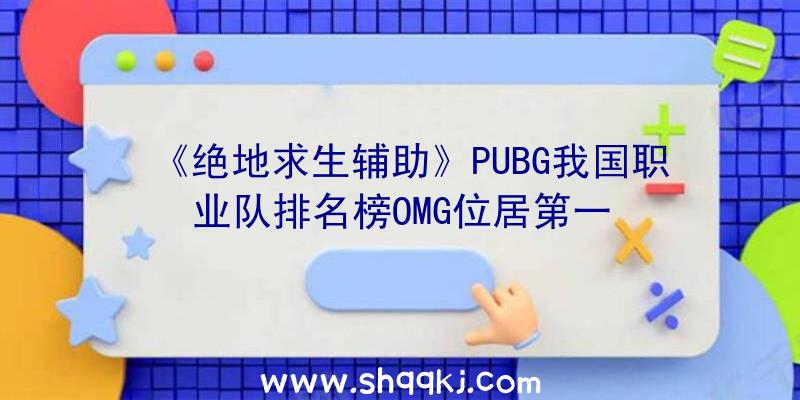 《绝地求生辅助》PUBG我国职业队排名榜OMG位居第一