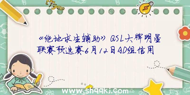 《绝地求生辅助》QSL大牌明星联赛预选赛6月12日AD组信用卡积分排行