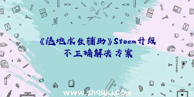 《绝地求生辅助》Steam升级不正确解决方案