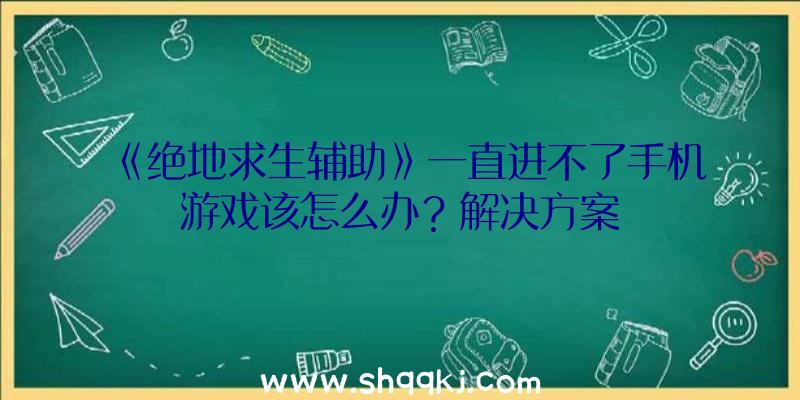 《绝地求生辅助》一直进不了手机游戏该怎么办？解决方案