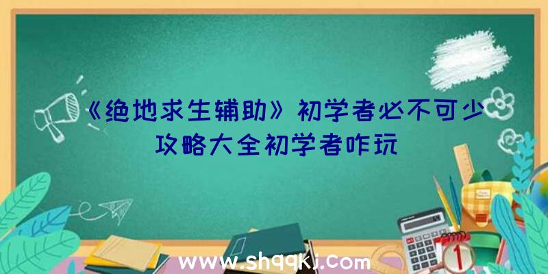 《绝地求生辅助》初学者必不可少攻略大全初学者咋玩