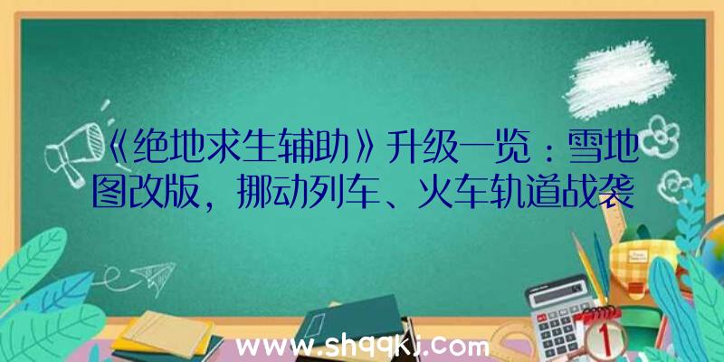 《绝地求生辅助》升级一览：雪地图改版，挪动列车、火车轨道战袭来