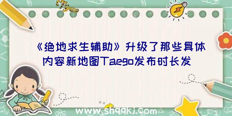 《绝地求生辅助》升级了那些具体内容新地图Taego发布时长发布