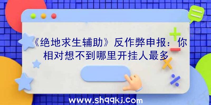 《绝地求生辅助》反作弊申报：你相对想不到哪里开挂人最多