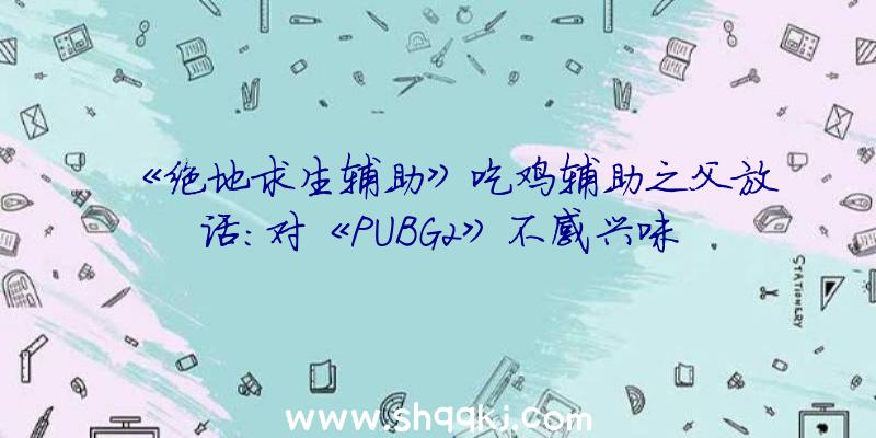 《绝地求生辅助》吃鸡辅助之父放话：对《PUBG2》不感兴味