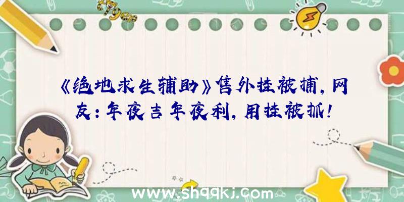 《绝地求生辅助》售外挂被捕，网友：年夜吉年夜利，用挂被抓！