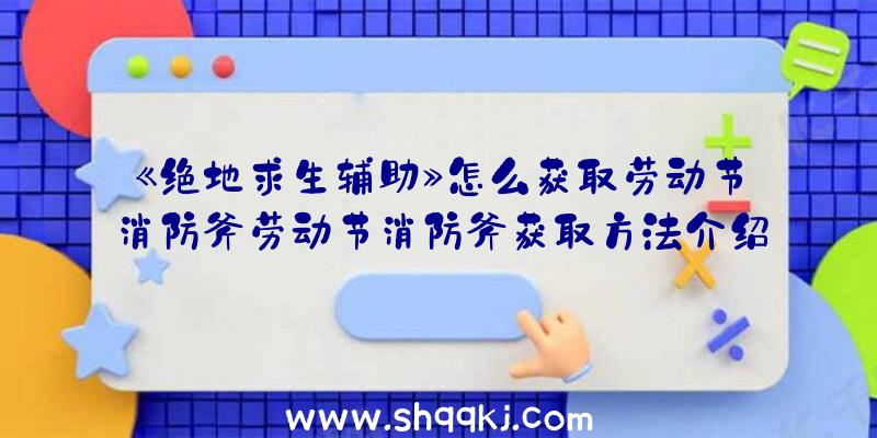 《绝地求生辅助》怎么获取劳动节消防斧劳动节消防斧获取方法介绍