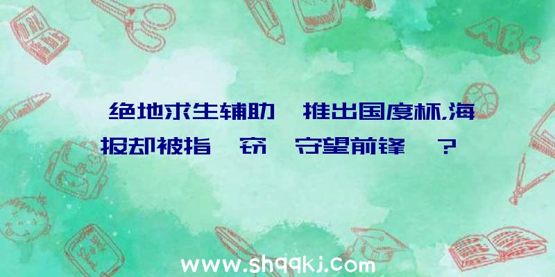 《绝地求生辅助》推出国度杯，海报却被指剽窃《守望前锋》？