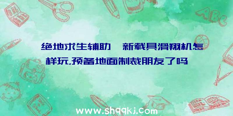 《绝地求生辅助》新载具滑翔机怎样玩，预备地面制裁朋友了吗