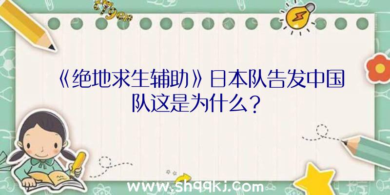 《绝地求生辅助》日本队告发中国队这是为什么？