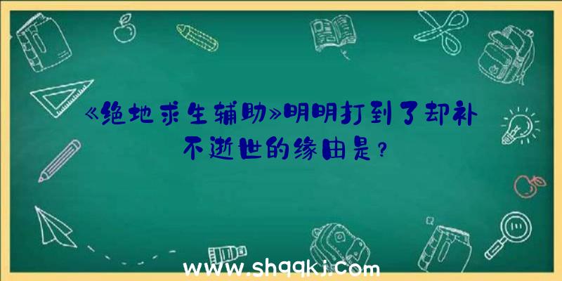 《绝地求生辅助》明明打到了却补不逝世的缘由是？