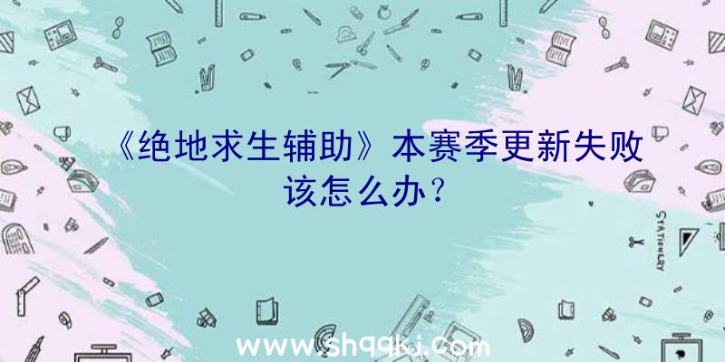 《绝地求生辅助》本赛季更新失败该怎么办？