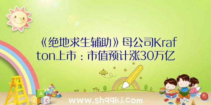 《绝地求生辅助》母公司Krafton上市：市值预计涨30万亿韩元