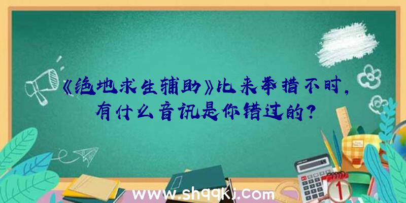 《绝地求生辅助》比来举措不时，有什么音讯是你错过的？