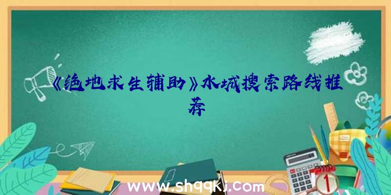 《绝地求生辅助》水城搜索路线推荐