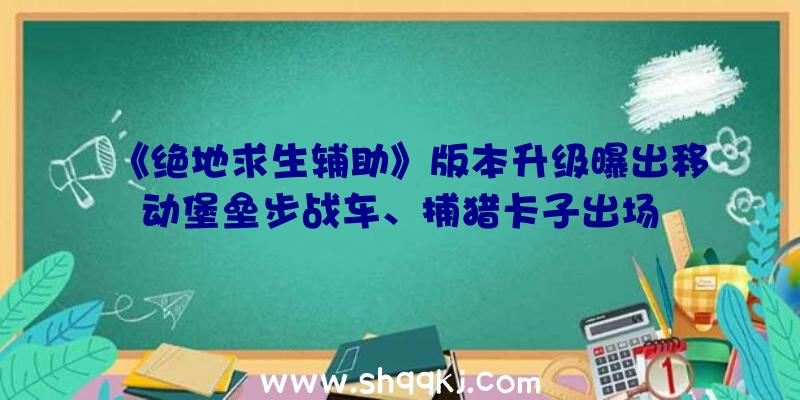 《绝地求生辅助》版本升级曝出移动堡垒步战车、捕猎卡子出场