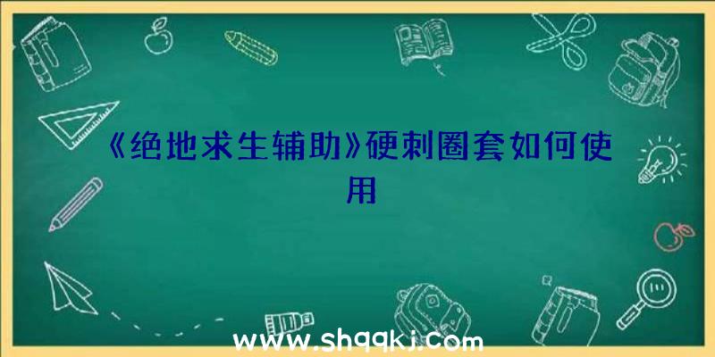 《绝地求生辅助》硬刺圈套如何使用