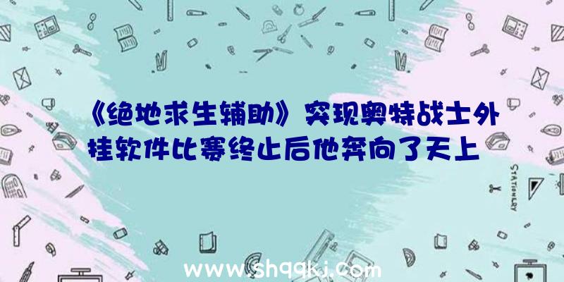 《绝地求生辅助》突现奥特战士外挂软件比赛终止后他奔向了天上