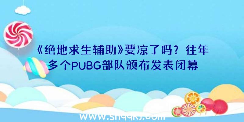 《绝地求生辅助》要凉了吗？往年多个PUBG部队颁布发表闭幕