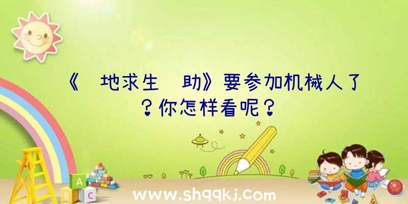 《绝地求生辅助》要参加机械人了？你怎样看呢？