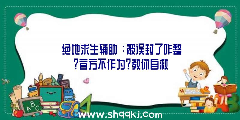 《绝地求生辅助》：被误封了咋整？官方不作为？教你自救