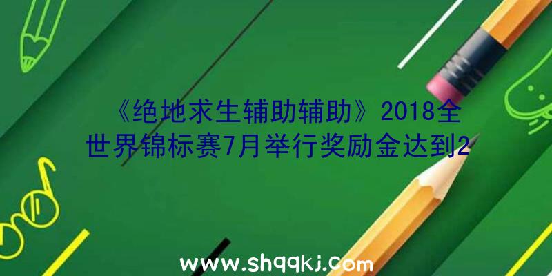 《绝地求生辅助辅助》2018全世界锦标赛7月举行奖励金达到200锦怡