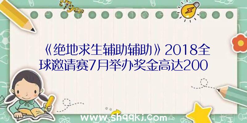 《绝地求生辅助辅助》2018全球邀请赛7月举办奖金高达200万美