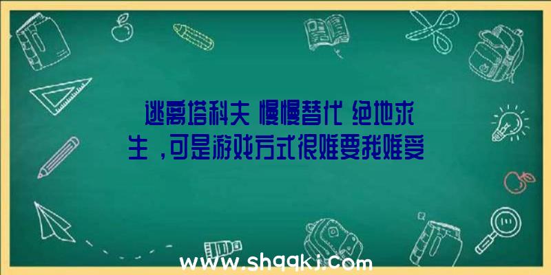 《逃离塔科夫》慢慢替代《绝地求生》，可是游戏方式很难要我难受！（《逃离塔科夫》渐渐地取代《绝地求生》,但是手机游戏方法难