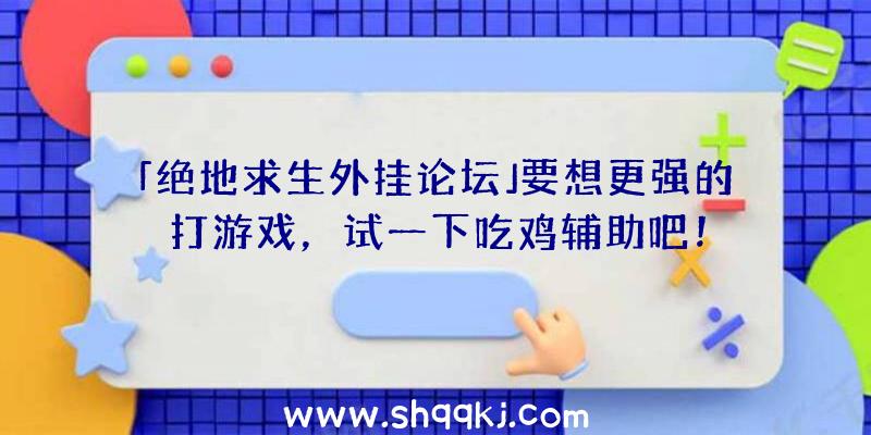 「绝地求生外挂论坛」要想更强的打游戏，试一下吃鸡辅助吧！