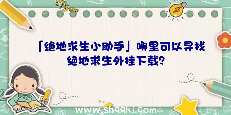 「绝地求生小助手」哪里可以寻找绝地求生外挂下载？