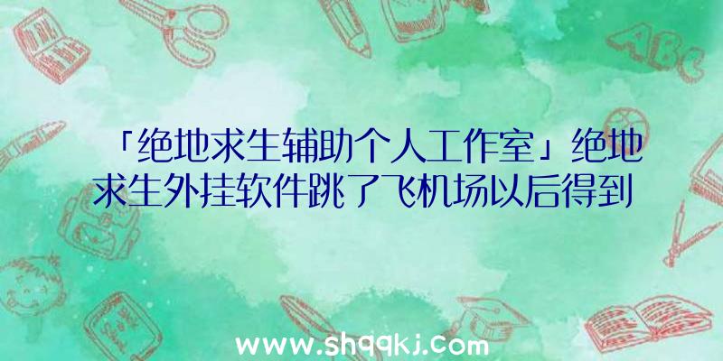 「绝地求生辅助个人工作室」绝地求生外挂软件跳了飞机场以后得到狙击步枪很重要