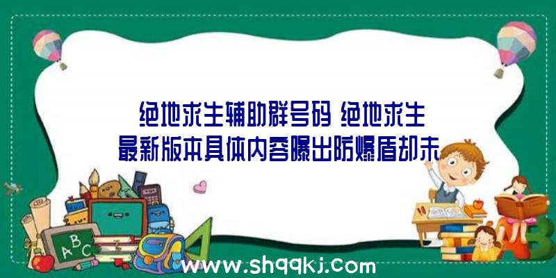 「绝地求生辅助群号码」绝地求生最新版本具体内容曝出防爆盾却未发布是怎么回事呢？