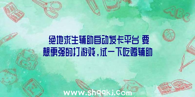 「绝地求生辅助自动发卡平台」要想更强的打游戏，试一下吃鸡辅助吧！