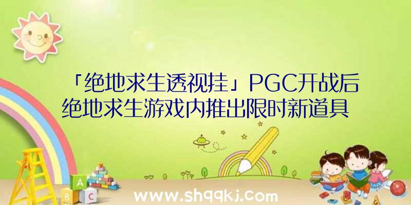 「绝地求生透视挂」PGC开战后绝地求生游戏内推出限时新道具