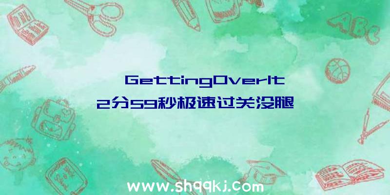 【GettingOverIt】2分59秒极速过关没腿