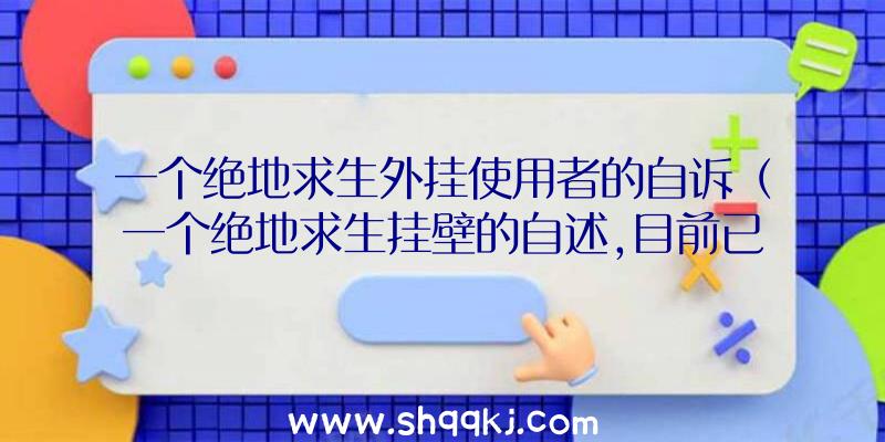 一个绝地求生外挂使用者的自诉（一个绝地求生挂壁的自述,目前已从良,并且十分反感外挂软件,发）