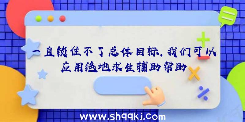 一直锁住不了总体目标，我们可以应用绝地求生辅助帮助