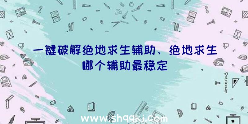 一键破解绝地求生辅助、绝地求生哪个辅助最稳定