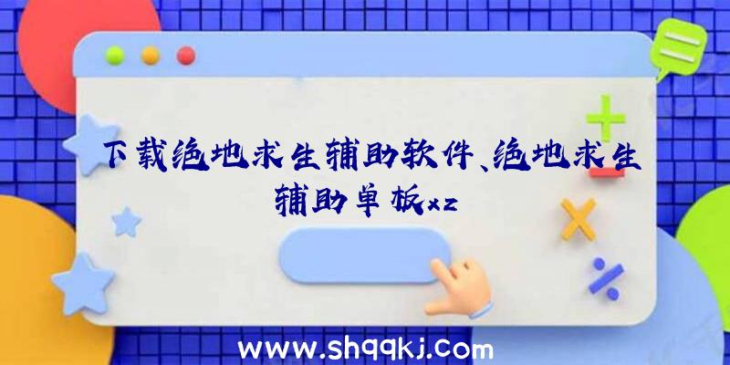 下载绝地求生辅助软件、绝地求生辅助单板xz