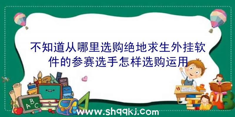 不知道从哪里选购绝地求生外挂软件的参赛选手怎样选购运用