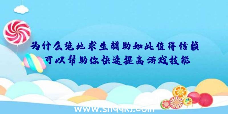 为什么绝地求生辅助如此值得信赖，可以帮助你快速提高游戏技能