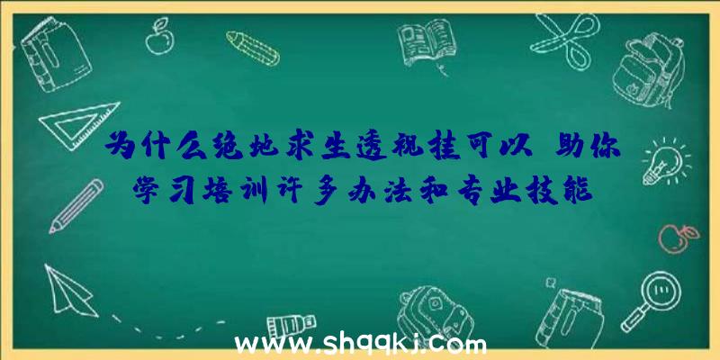 为什么绝地求生透视挂可以幫助你学习培训许多办法和专业技能？