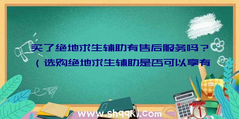 买了绝地求生辅助有售后服务吗？（选购绝地求生辅助是否可以享有售后维修服务？）