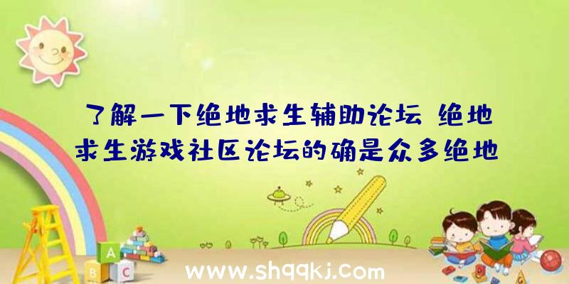 了解一下绝地求生辅助论坛（绝地求生游戏社区论坛的确是众多绝地逃生爱好者）