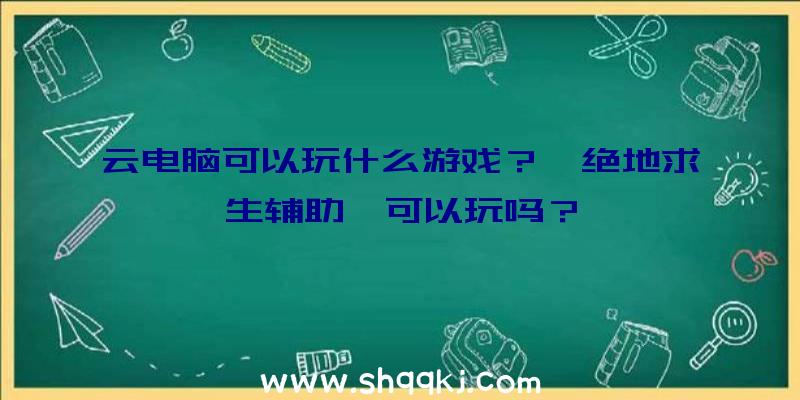 云电脑可以玩什么游戏？《绝地求生辅助》可以玩吗？