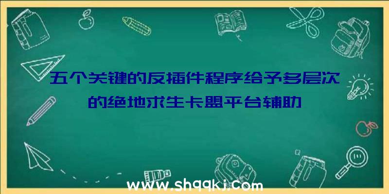 五个关键的反插件程序给予多层次的绝地求生卡盟平台辅助