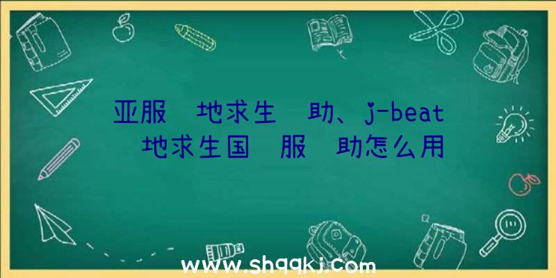 亚服绝地求生辅助、j-beat绝地求生国际服辅助怎么用