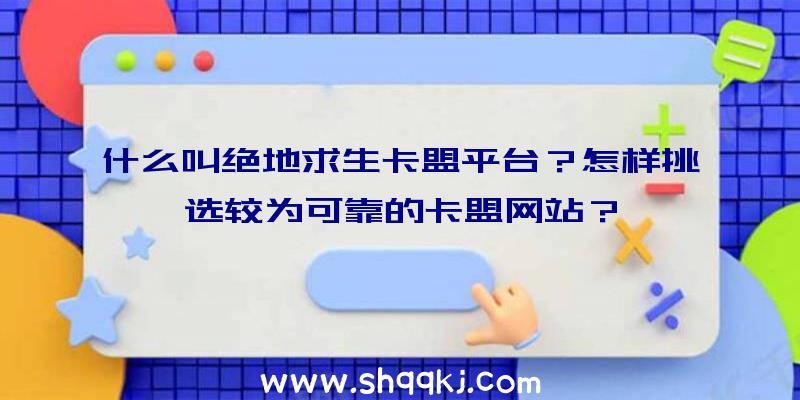 什么叫绝地求生卡盟平台？怎样挑选较为可靠的卡盟网站？